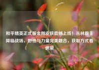 和平精英正式服金刚皮肤震撼上线！丛林霸主降临战场，野性与力量完美融合，获取方式看这里