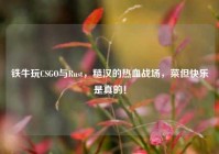 铁牛玩CSGO与Rust，糙汉的热血战场，菜但快乐是真的！
