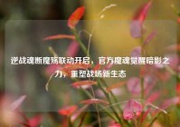 逆战魂断魔殇联动开启，官方魔魂觉醒暗影之力，重塑战场新生态