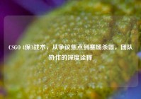 CSGO 4保1战术，从争议焦点到赛场杀器，团队协作的深度诠释