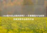 CSGO指令会占用内存吗？一文看懂指令与内存关系及指令台命令大全