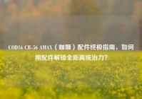 COD16 CR-56 AMAX（咖喱）配件终极指南，如何用配件解锁全距离统治力？