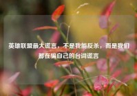 英雄联盟最大谎言，不是我能反杀，而是我们都在骗自己的台词谎言