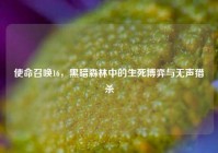 使命召唤16，黑暗森林中的生死博弈与无声猎杀