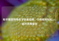和平精英特殊名字设置指南，个性昵称轻松get，避开违规雷区