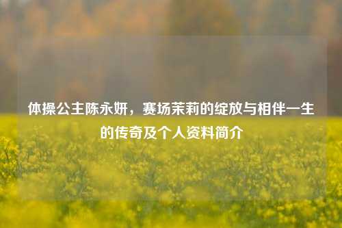体操公主陈永妍，赛场茉莉的绽放与相伴一生的传奇及个人资料简介
