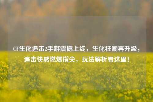 CF生化追击2手游震撼上线，生化狂潮再升级，追击快感燃爆指尖，玩法解析看这里！