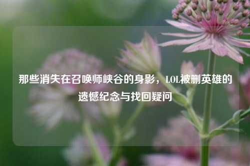 那些消失在召唤师峡谷的身影，LOL被删英雄的遗憾纪念与找回疑问
