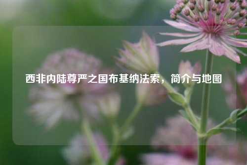 西非内陆尊严之国布基纳法索，简介与地图