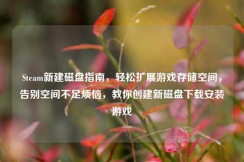 Steam新建磁盘指南,轻松扩展游戏存储空间,告别空间不足烦恼,教你创建新磁盘下载安装游戏