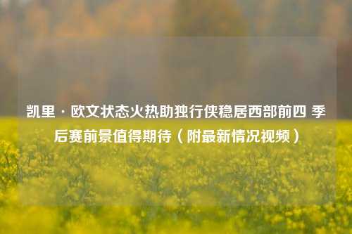 凯里·欧文状态火热助独行侠稳居西部前四 季后赛前景值得期待（附最新情况视频）