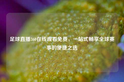 足球直播360在线观看免费,一站式畅享全球赛事的便捷之选