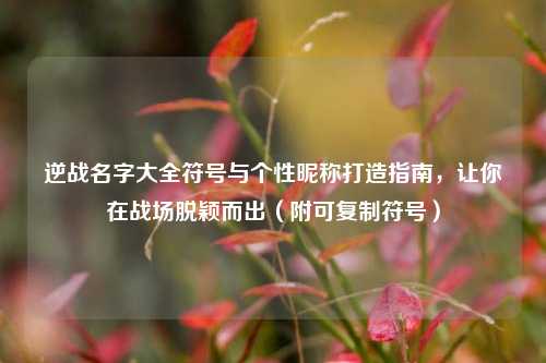 逆战名字大全符号与个性昵称打造指南，让你在战场脱颖而出（附可复制符号）