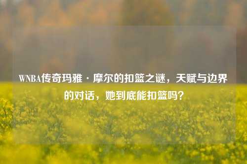 WNBA传奇玛雅·摩尔的扣篮之谜，天赋与边界的对话，她到底能扣篮吗？