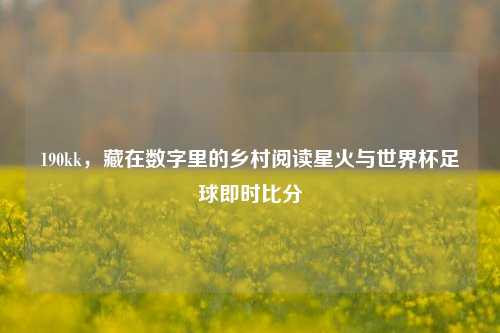 190kk，藏在数字里的乡村阅读星火与世界杯足球即时比分