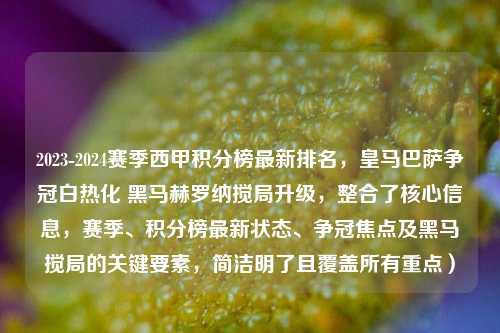 2023-2024赛季西甲积分榜最新排名，皇马巴萨争冠白热化 黑马赫罗纳搅局升级，整合了核心信息，赛季、积分榜最新状态、争冠焦点及黑马搅局的关键要素，简洁明了且覆盖所有重点）