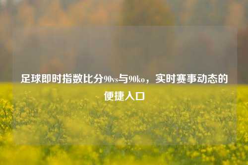 足球即时指数比分90vs与90ko，实时赛事动态的便捷入口