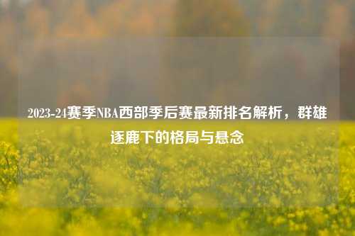 2023-24赛季NBA西部季后赛最新排名解析，群雄逐鹿下的格局与悬念