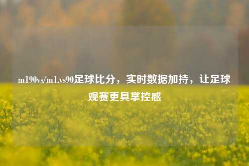 m190vs/m1.vs90足球比分，实时数据加持，让足球观赛更具掌控感