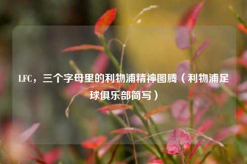 LFC，三个字母里的利物浦精神图腾（利物浦足球俱乐部简写）