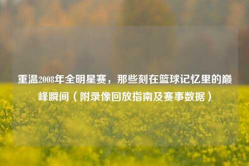 重温2008年全明星赛，那些刻在篮球记忆里的巅峰瞬间（附录像回放指南及赛事数据）