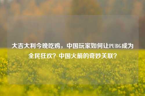 大吉大利今晚吃鸡，中国玩家如何让PUBG成为全民狂欢？中国火箭的奇妙关联？