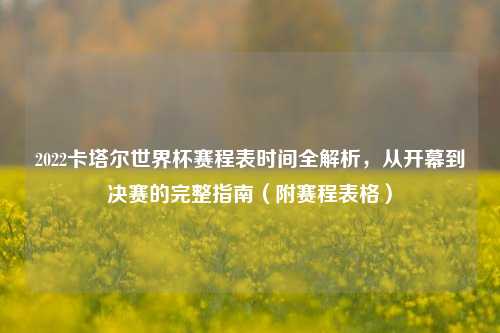 2022卡塔尔世界杯赛程表时间全解析，从开幕到决赛的完整指南（附赛程表格）