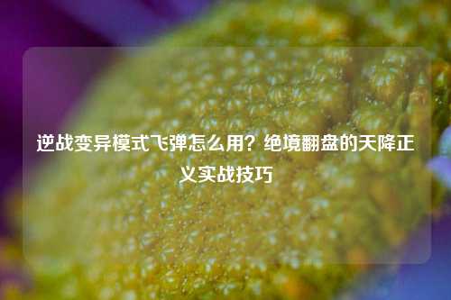 逆战变异模式飞弹怎么用？绝境翻盘的天降正义实战技巧