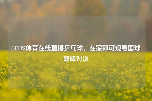 CCTV5体育在线直播乒乓球，在家即可观看国球巅峰对决