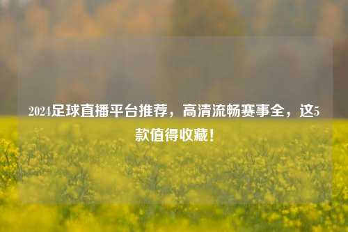 2024足球直播平台推荐，高清流畅赛事全，这5款值得收藏！