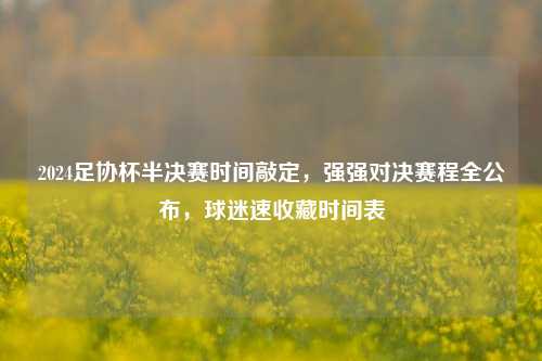 2024足协杯半决赛时间敲定，强强对决赛程全公布，球迷速收藏时间表