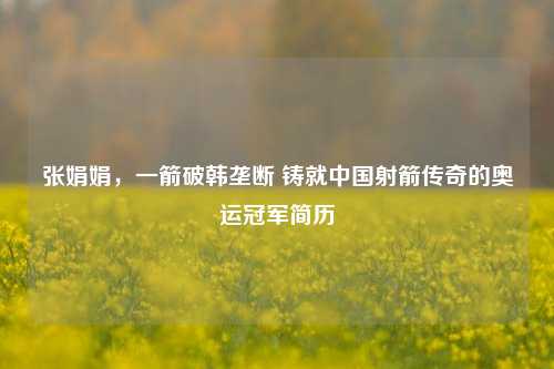 张娟娟，一箭破韩垄断 铸就中国射箭传奇的奥运冠军简历
