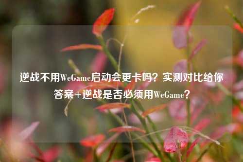 逆战不用WeGame启动会更卡吗？实测对比给你答案+逆战是否必须用WeGame？