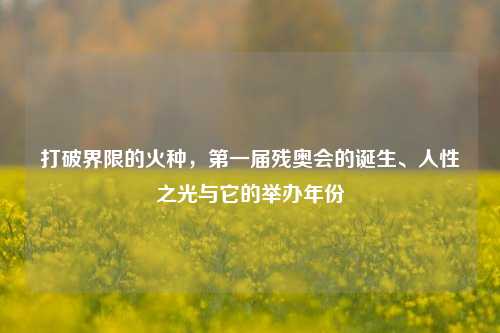 打破界限的火种，第一届残奥会的诞生、人性之光与它的举办年份