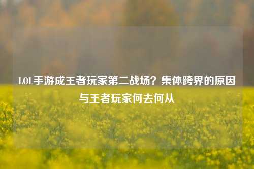 LOL手游成王者玩家第二战场？集体跨界的原因与王者玩家何去何从