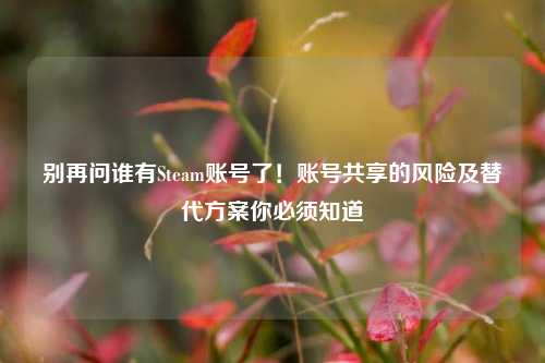 别再问谁有Steam账号了！账号共享的风险及替代方案你必须知道