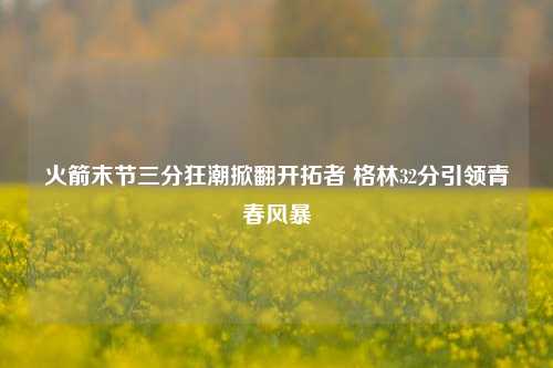 火箭末节三分狂潮掀翻开拓者 格林32分引领青春风暴