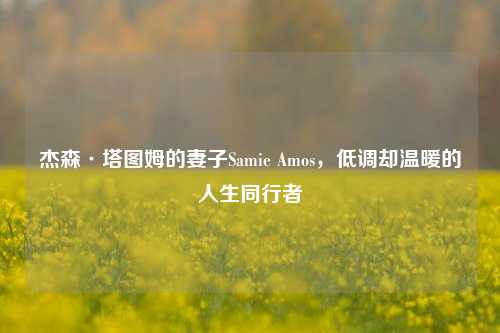 杰森·塔图姆的妻子Samie Amos，低调却温暖的人生同行者