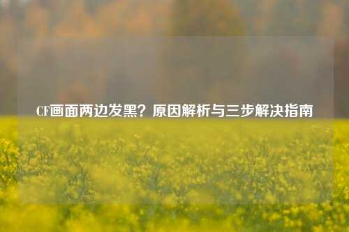 CF画面两边发黑？原因解析与三步解决指南