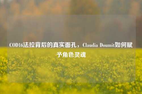 COD16法拉背后的真实面孔，Claudia Doumit如何赋予角色灵魂