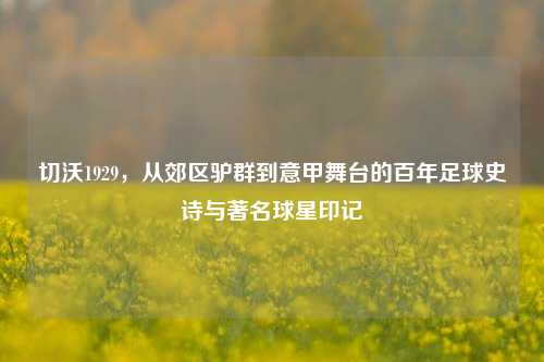 切沃1929，从郊区驴群到意甲舞台的百年足球史诗与著名球星印记