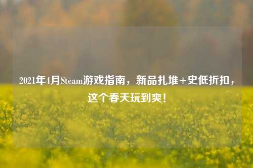 2021年4月Steam游戏指南，新品扎堆+史低折扣，这个春天玩到爽！