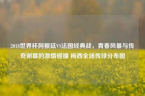 2018世界杯阿根廷VS法国经典战，青春风暴与传奇谢幕的激情碰撞 梅西全场传球分布图