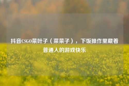 抖音CSGO菜叶子（菜菜子），下饭操作里藏着普通人的游戏快乐