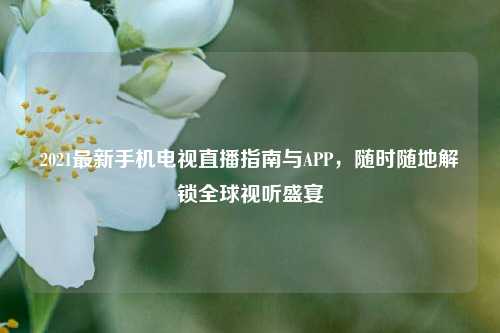 2021最新手机电视直播指南与APP，随时随地解锁全球视听盛宴