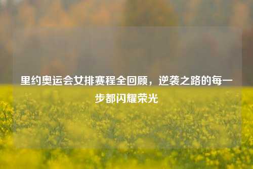 里约奥运会女排赛程全回顾，逆袭之路的每一步都闪耀荣光