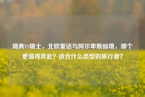 瑞典VS瑞士，北欧童话与阿尔卑斯仙境，哪个更值得奔赴？适合什么类型的旅行者？
