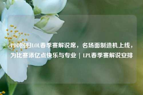 PDD回归LOL春季赛解说席，名场面制造机上线，为比赛添亿点快乐与专业 | LPL春季赛解说安排