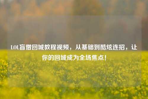 LOL盲僧回城教程视频，从基础到酷炫连招，让你的回城成为全场焦点！
