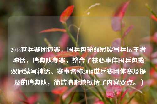 2018世乒赛团体赛，国乒包揽双冠续写乒坛王者神话，瑞典队参赛，整合了核心事件国乒包揽双冠续写神话、赛事名称2018世乒赛团体赛及提及的瑞典队，简洁清晰地概括了内容要点。）